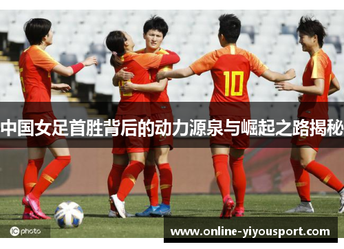 中国女足首胜背后的动力源泉与崛起之路揭秘