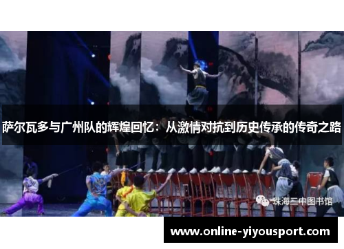 萨尔瓦多与广州队的辉煌回忆：从激情对抗到历史传承的传奇之路