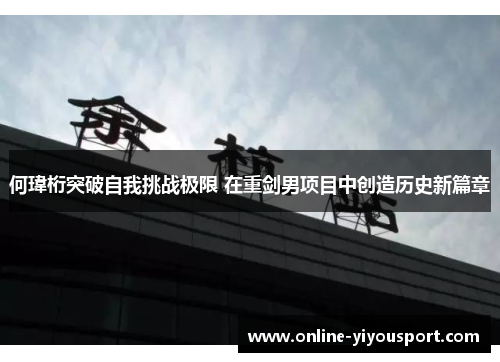 何瑋桁突破自我挑战极限 在重剑男项目中创造历史新篇章