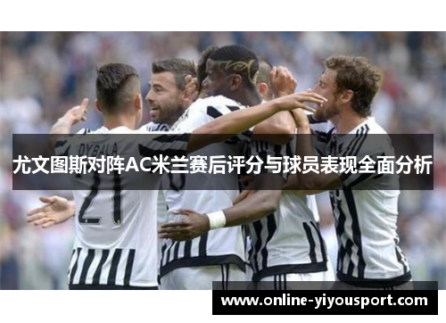 尤文图斯对阵AC米兰赛后评分与球员表现全面分析
