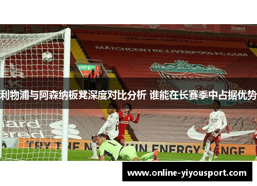 利物浦与阿森纳板凳深度对比分析 谁能在长赛季中占据优势