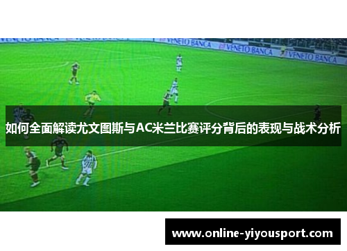 如何全面解读尤文图斯与AC米兰比赛评分背后的表现与战术分析