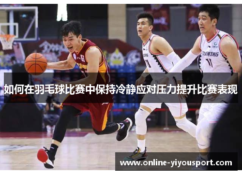 如何在羽毛球比赛中保持冷静应对压力提升比赛表现