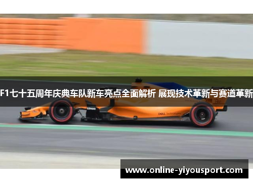 F1七十五周年庆典车队新车亮点全面解析 展现技术革新与赛道革新