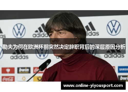 勒夫为何在欧洲杯前突然决定辞职背后的深层原因分析
